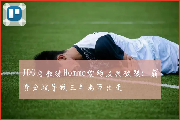 JDG与教练Homme续约谈判破裂：薪资分歧导致三年老臣出走