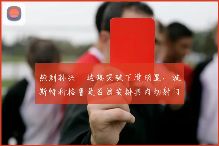 热刺孙兴慜边路突破下滑明显,波斯特科格鲁是否该安排其内切射门?