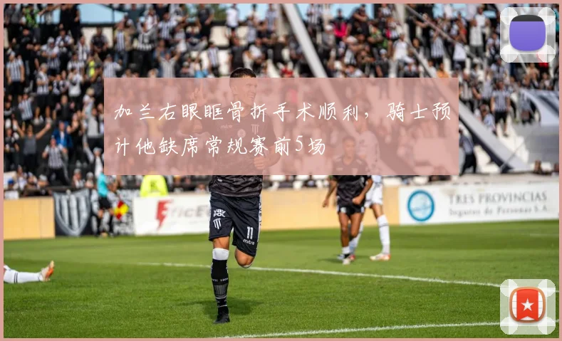 加兰右眼眶骨折手术顺利,骑士预计他缺席常规赛前5场