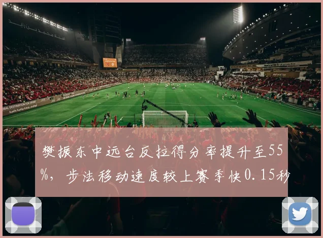 樊振东中远台反拉得分率提升至55%,步法移动速度较上赛季快0.15秒