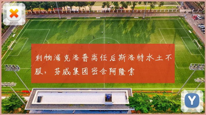 利物浦克洛普离任后斯洛特水土不服,芬威集团密会阿隆索