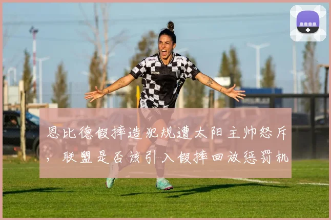 恩比德假摔造犯规遭太阳主帅怒斥,联盟是否该引入假摔回放惩罚机制?