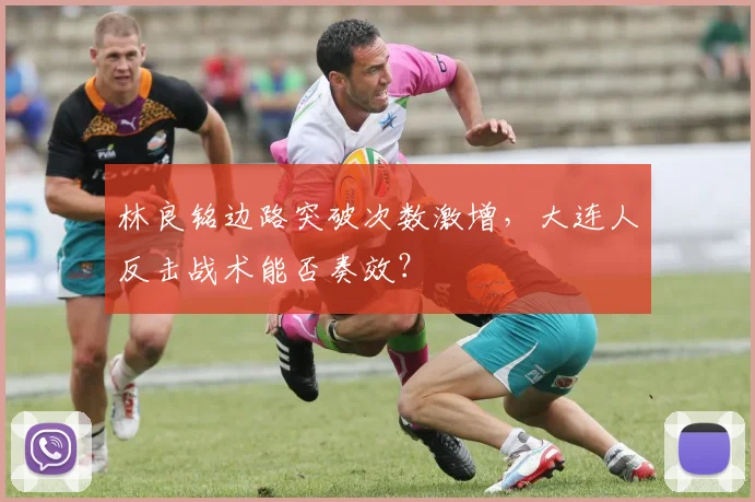 林良铭边路突破次数激增,大连人反击战术能否奏效?