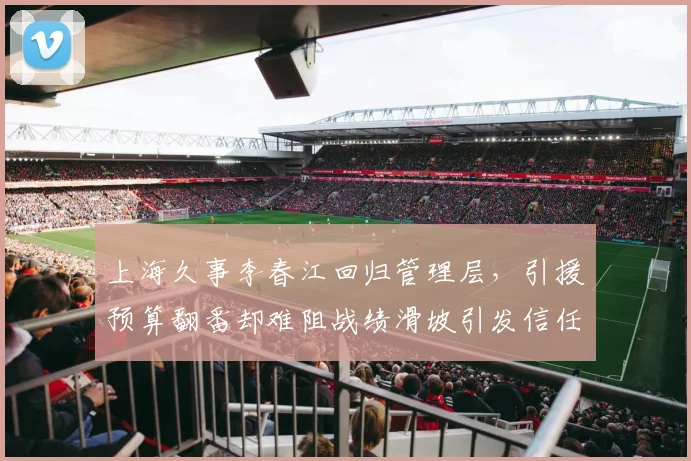 上海久事李春江回归管理层,引援预算翻番却难阻战绩滑坡引发信任危机