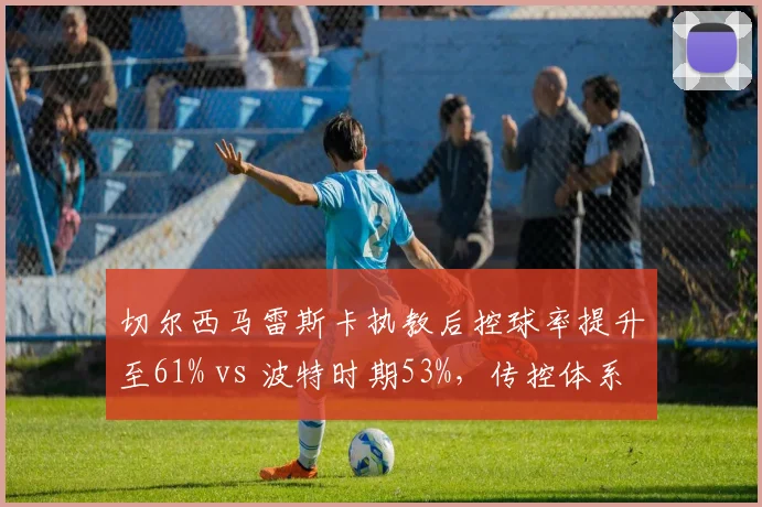 切尔西马雷斯卡执教后控球率提升至61% vs 波特时期53%,传控体系逐步成型